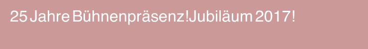 25 Jahre B&uuml;hnenpr&auml;senz!Jubil&auml;um 2017!            